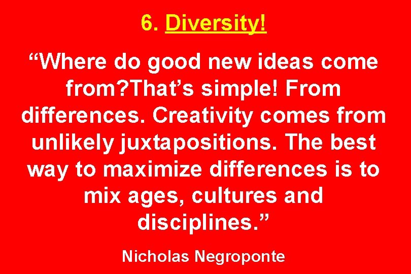 6. Diversity! “Where do good new ideas come from? That’s simple! From differences. Creativity