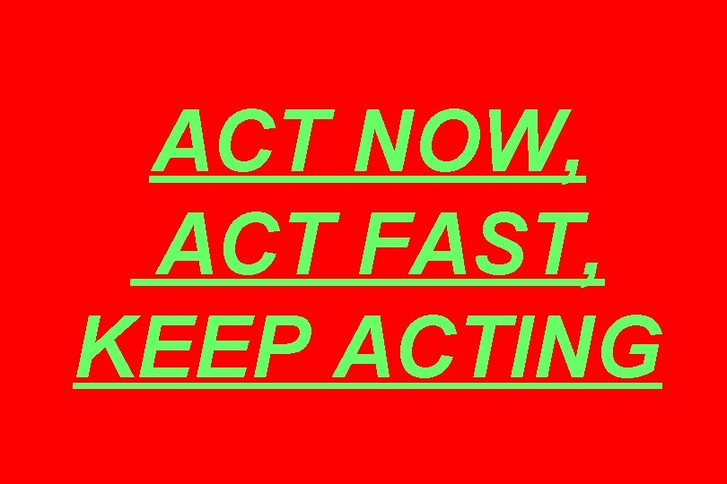 ACT NOW, ACT FAST, KEEP ACTING 