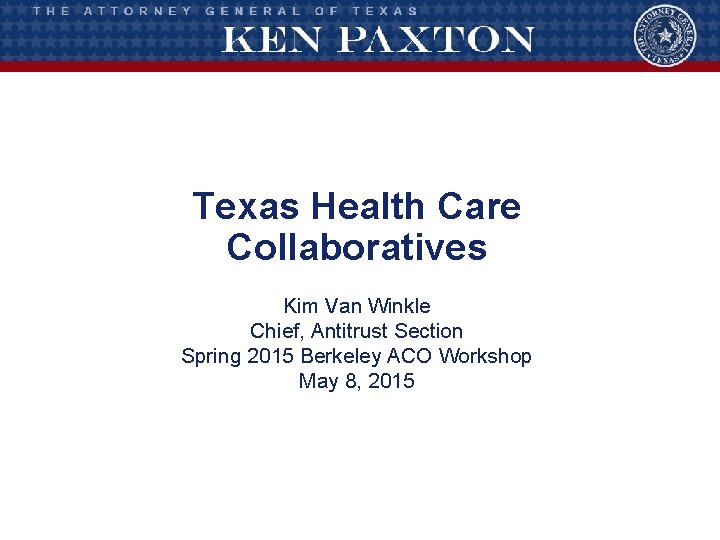 Texas Health Care Collaboratives Kim Van Winkle Chief, Antitrust Section Spring 2015 Berkeley ACO