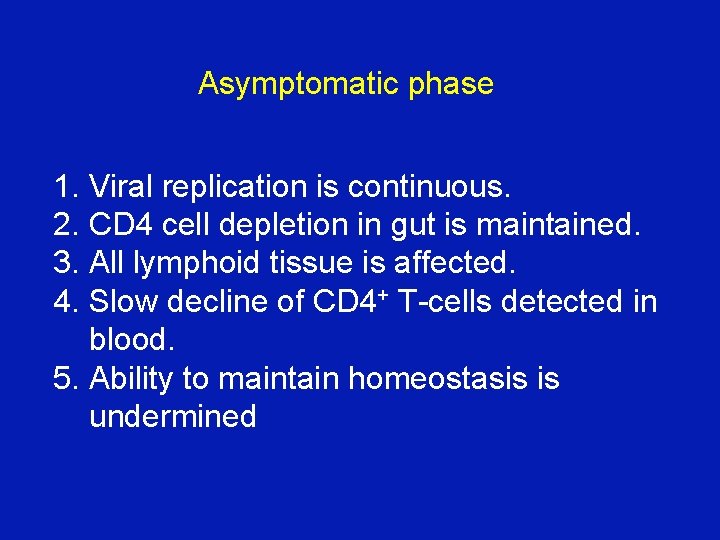 Asymptomatic phase 1. Viral replication is continuous. 2. CD 4 cell depletion in gut Asymptomatic phase 1. Viral replication is continuous. 2. CD 4 cell depletion in gut