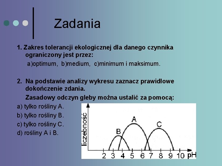 Zadania 1. Zakres tolerancji ekologicznej dla danego czynnika ograniczony jest przez: a)optimum, b)medium, c)minimum