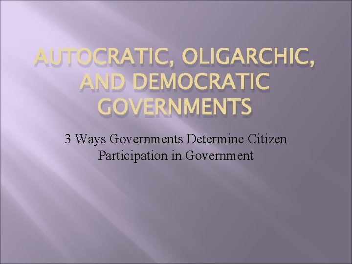 AUTOCRATIC, OLIGARCHIC, AND DEMOCRATIC GOVERNMENTS 3 Ways Governments Determine Citizen Participation in Government 