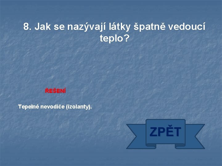 8. Jak se nazývají látky špatně vedoucí teplo? ŘEŠENÍ Tepelné nevodiče (izolanty). ZPĚT 