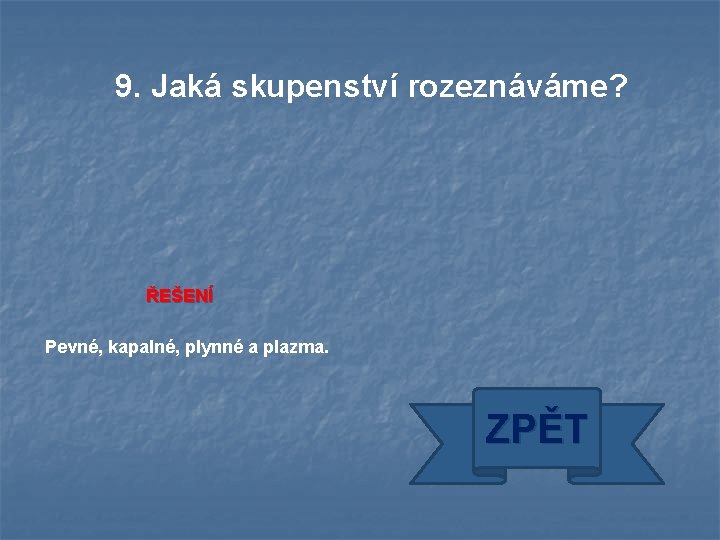 9. Jaká skupenství rozeznáváme? ŘEŠENÍ Pevné, kapalné, plynné a plazma. ZPĚT 