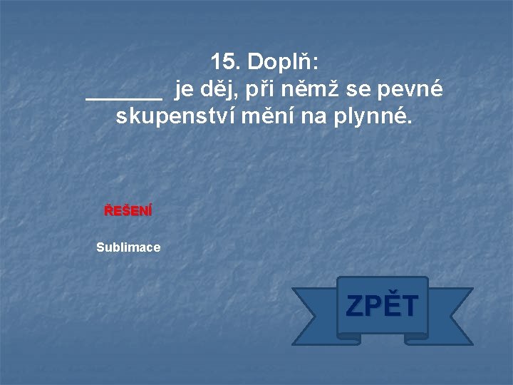 15. Doplň: ______ je děj, při němž se pevné skupenství mění na plynné. ŘEŠENÍ