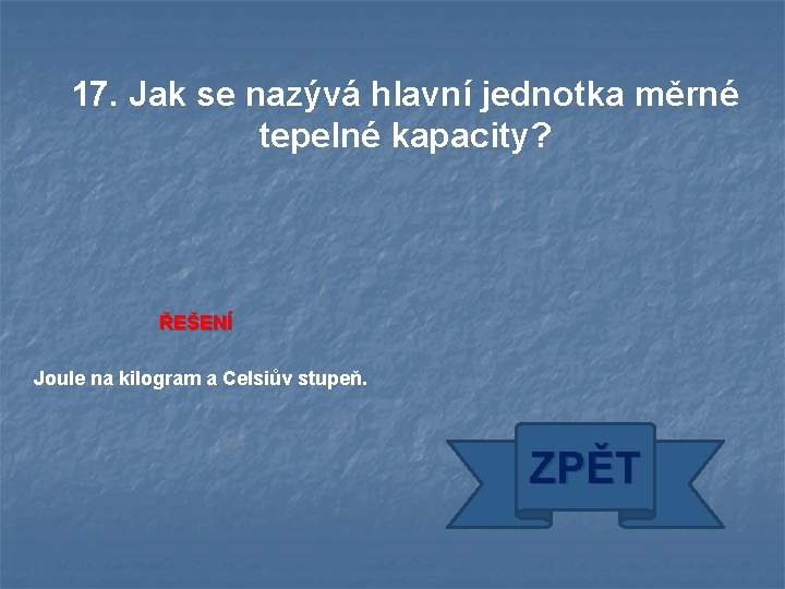 17. Jak se nazývá hlavní jednotka měrné tepelné kapacity? ŘEŠENÍ Joule na kilogram a