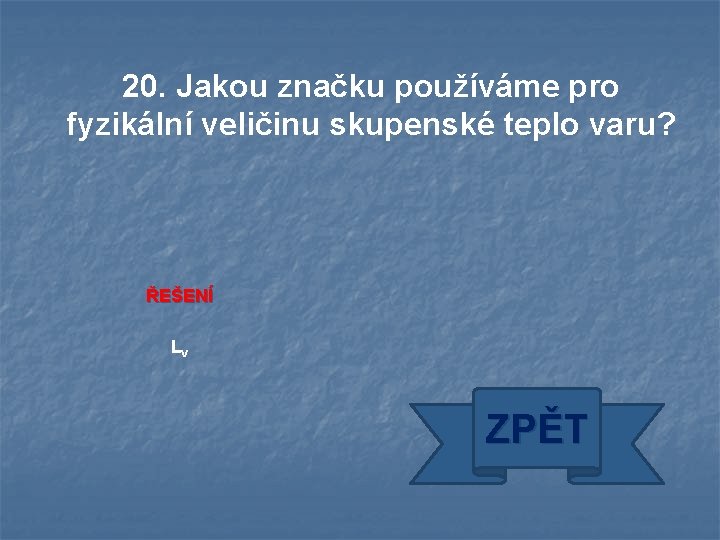 20. Jakou značku používáme pro fyzikální veličinu skupenské teplo varu? ŘEŠENÍ Lv ZPĚT 