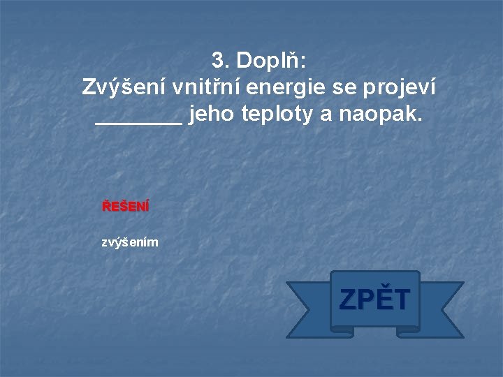 3. Doplň: Zvýšení vnitřní energie se projeví _______ jeho teploty a naopak. ŘEŠENÍ zvýšením