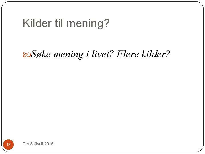 Kilder til mening? Søke mening i livet? Flere kilder? 13 Gry Stålsett 2016 