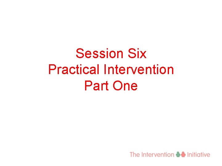 Session Six Practical Intervention Part One 