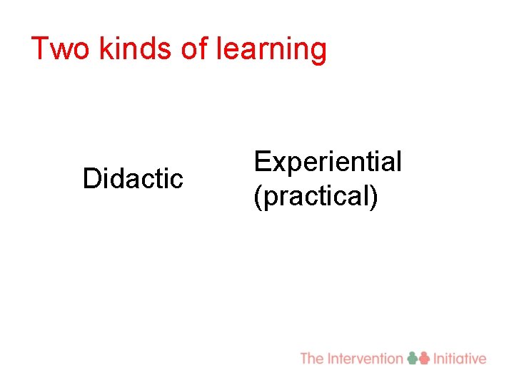 Two kinds of learning Didactic Experiential (practical) 