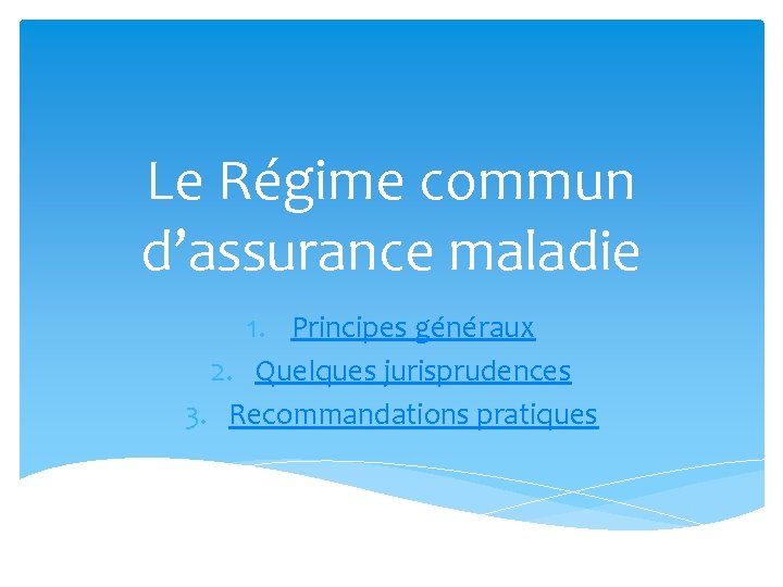 Le Régime commun d’assurance maladie 1. Principes généraux 2. Quelques jurisprudences 3. Recommandations pratiques