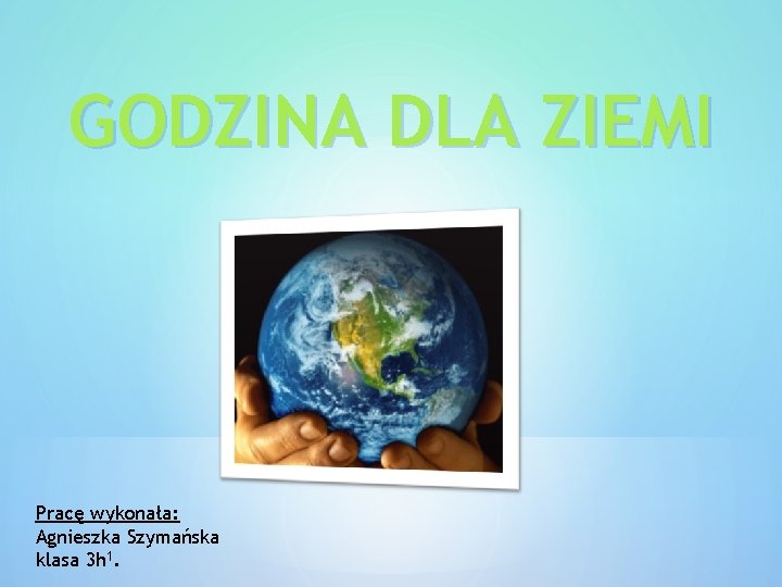 GODZINA DLA ZIEMI Pracę wykonała: Agnieszka Szymańska klasa 3 h 1. 