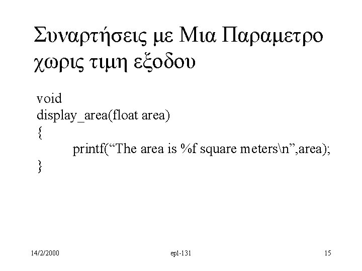 Συναρτήσεις με Μια Παραμετρο χωρις τιμη εξοδου void display_area(float area) { printf(“The area is