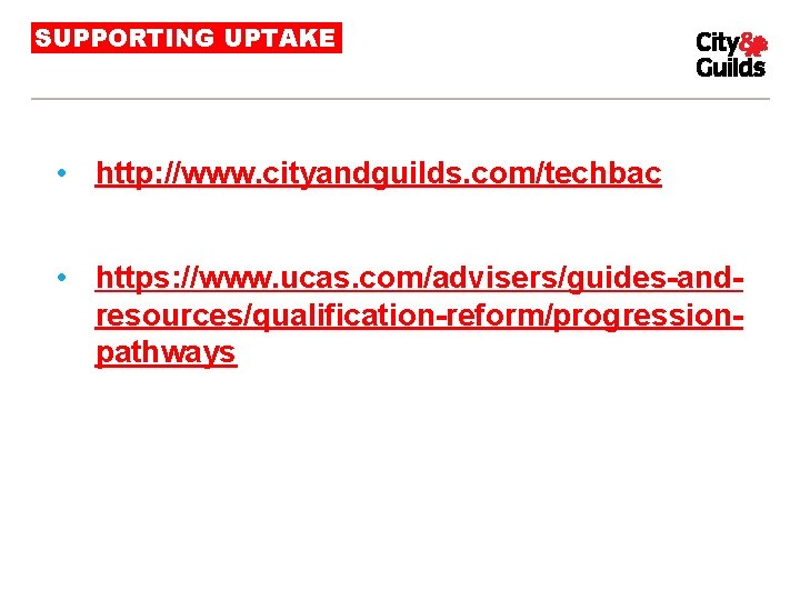 SUPPORTING UPTAKE • http: //www. cityandguilds. com/techbac • https: //www. ucas. com/advisers/guides-andresources/qualification-reform/progressionpathways 