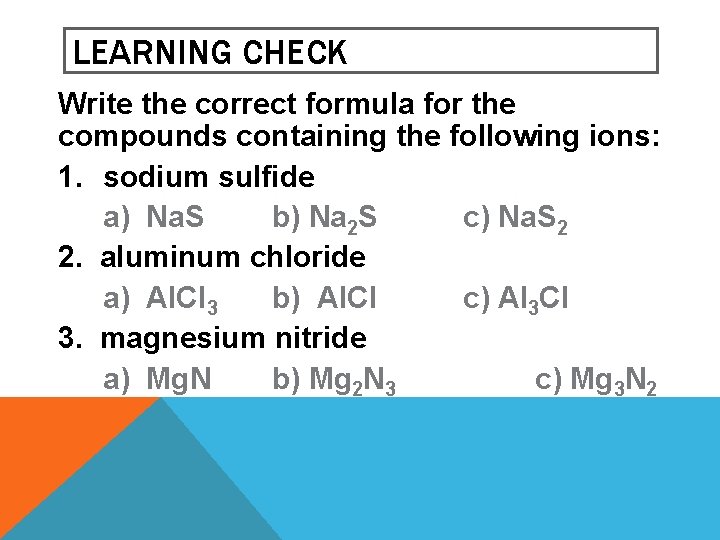 LEARNING CHECK Write the correct formula for the compounds containing the following ions: 1. LEARNING CHECK Write the correct formula for the compounds containing the following ions: 1.