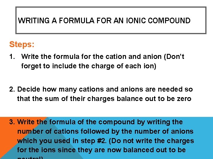 WRITING A FORMULA FOR AN IONIC COMPOUND Steps: 1. Write the formula for the WRITING A FORMULA FOR AN IONIC COMPOUND Steps: 1. Write the formula for the