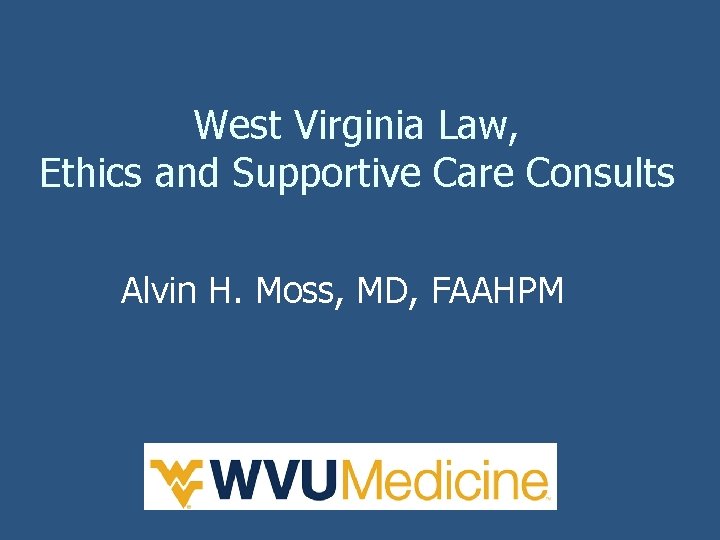 West Virginia Law, Ethics and Supportive Care Consults Alvin H. Moss, MD, FAAHPM 