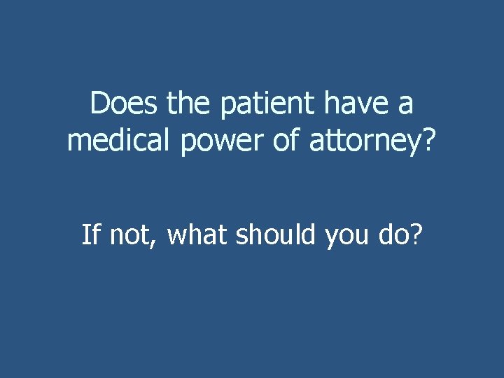Does the patient have a medical power of attorney? If not, what should you