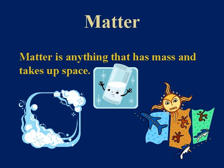 Matter is anything that has mass and takes up space. 