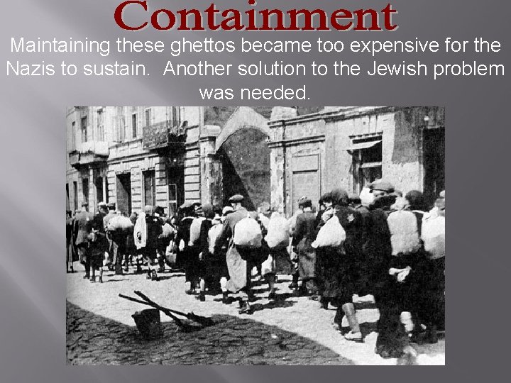 Maintaining these ghettos became too expensive for the Nazis to sustain. Another solution to