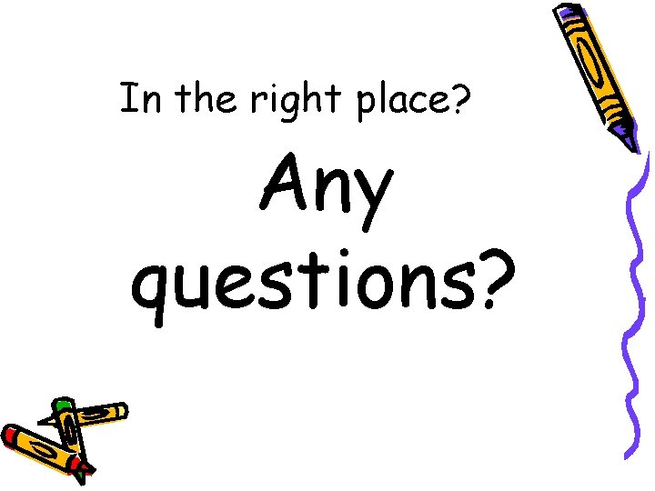 In the right place? Any questions? 