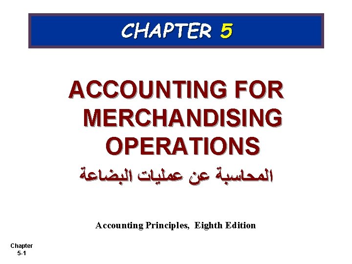 CHAPTER 5 ACCOUNTING FOR MERCHANDISING OPERATIONS ﺍﻟﻤﺤﺎﺳﺒﺔ ﻋﻦ ﻋﻤﻠﻴﺎﺕ ﺍﻟﺒﻀﺎﻋﺔ Accounting Principles, Eighth Edition