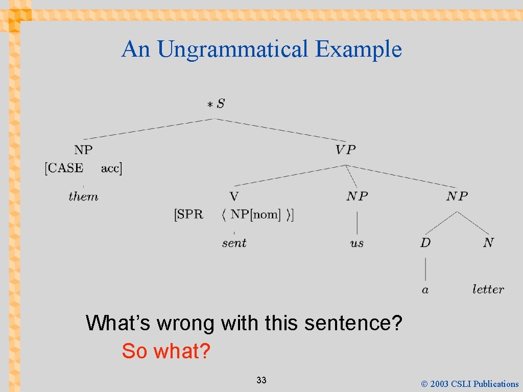 An Ungrammatical Example What’s wrong with this sentence? So what? 33 Ó 2003 CSLI