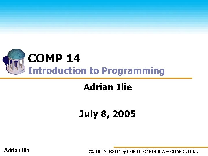 COMP 14 Introduction to Programming Adrian Ilie July 8, 2005 Adrian Ilie The UNIVERSITY