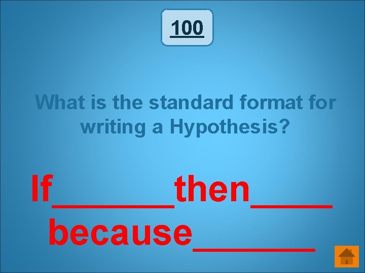 100 What is the standard format for writing a Hypothesis? If______then____ because______ 100 What is the standard format for writing a Hypothesis? If______then____ because______