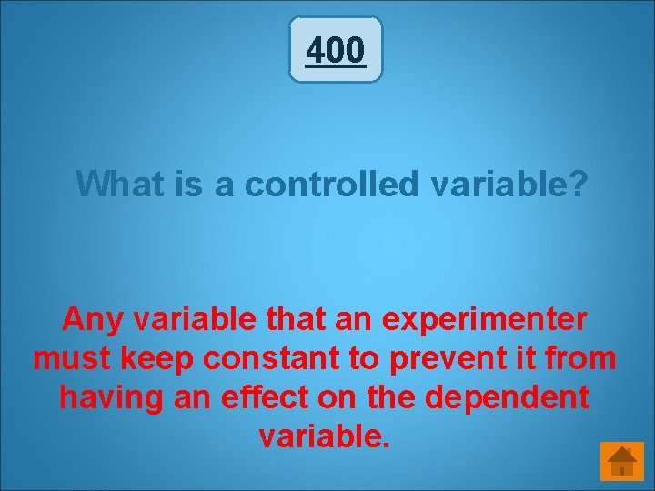 400 What is a controlled variable? Any variable that an experimenter must keep constant 400 What is a controlled variable? Any variable that an experimenter must keep constant