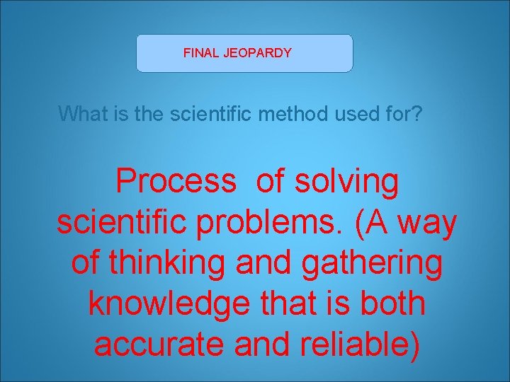 FINAL JEOPARDY What is the scientific method used for? Process of solving scientific problems. FINAL JEOPARDY What is the scientific method used for? Process of solving scientific problems.