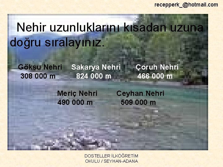 recepperk_@hotmail. com Nehir uzunluklarını kısadan uzuna doğru sıralayınız. Göksu Nehri 308 000 m Sakarya