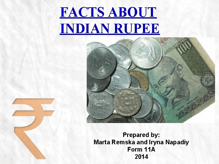 FACTS ABOUT INDIAN RUPEE Prepared by: Marta Remska and Iryna Napadiy Form 11 A