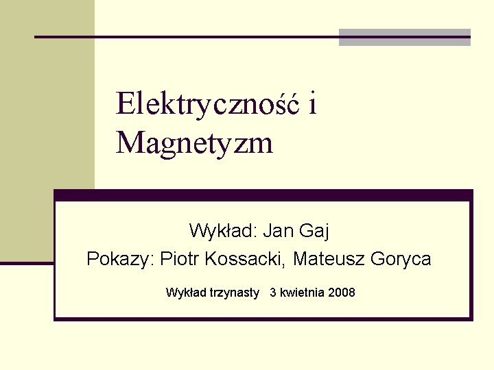 Elektryczność i Magnetyzm Wykład: Jan Gaj Pokazy: Piotr Kossacki, Mateusz Goryca Wykład trzynasty 3
