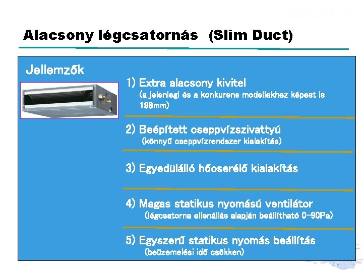 Beltéri egységek Alacsony légcsatornás (Slim Duct) Jellemzők 1) Extra alacsony kivitel (a jelenlegi és