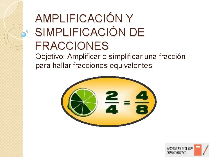 AMPLIFICACIÓN Y SIMPLIFICACIÓN DE FRACCIONES Objetivo: Amplificar o simplificar una fracción para hallar fracciones