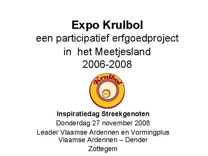 Expo Krulbol een participatief erfgoedproject in het Meetjesland 2006 -2008 Inspiratiedag Streekgenoten Donderdag 27