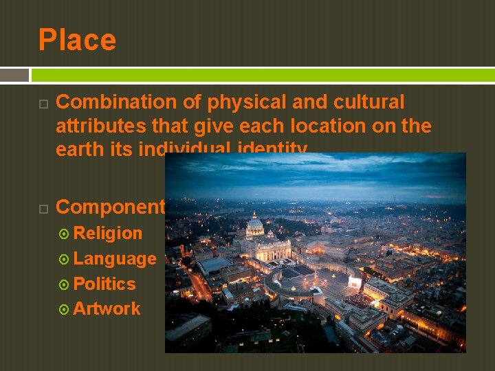 Place Combination of physical and cultural attributes that give each location on the earth