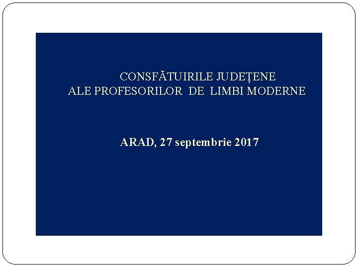 CONSFĂTUIRILE JUDEȚENE ALE PROFESORILOR DE LIMBI MODERNE ARAD, 27 septembrie 2017 