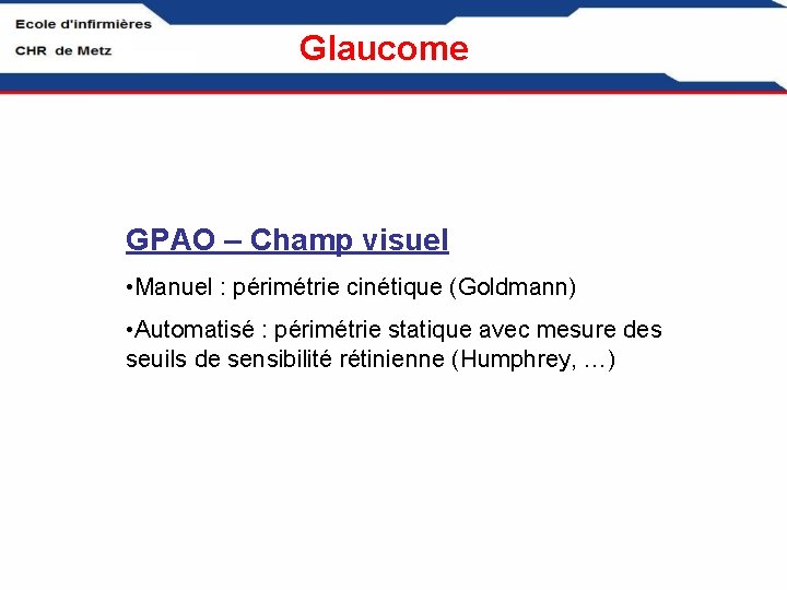Glaucome GPAO – Champ visuel • Manuel : périmétrie cinétique (Goldmann) • Automatisé :