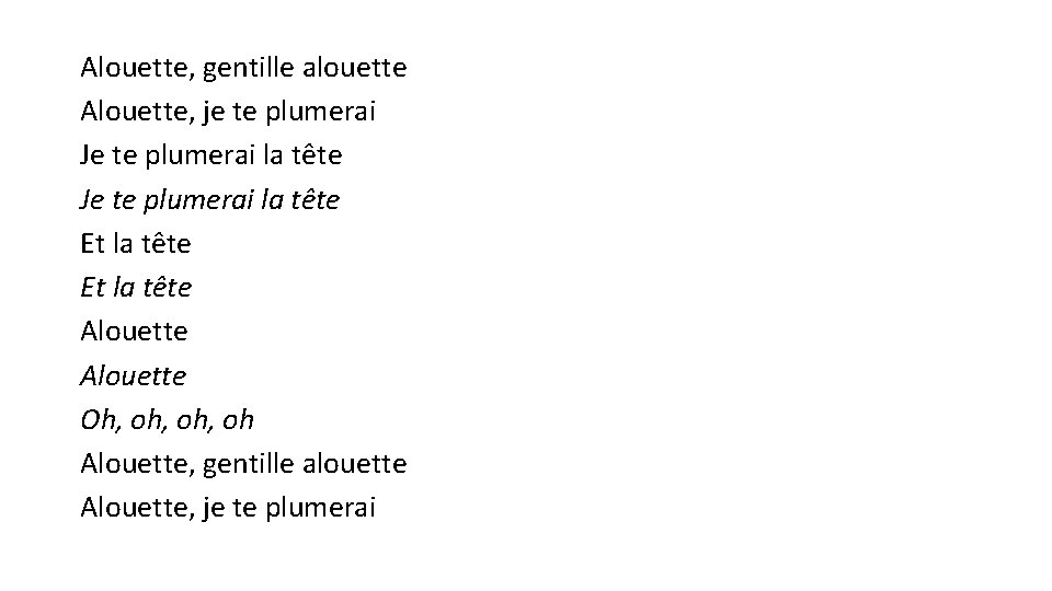 Alouette, gentille alouette Alouette, je te plumerai Je te plumerai la tête Et la