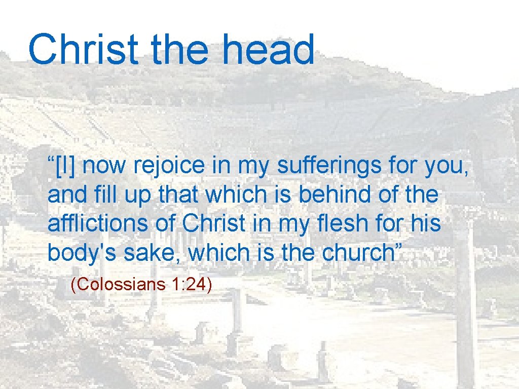 Christ the head “[I] now rejoice in my sufferings for you, and fill up