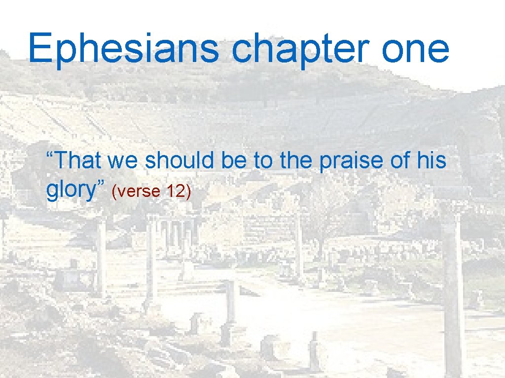 Ephesians chapter one “That we should be to the praise of his glory” (verse