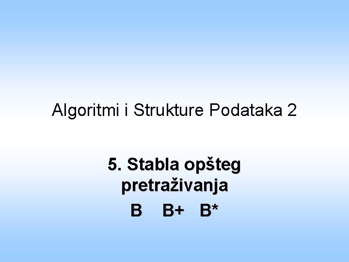 Algoritmi i Strukture Podataka 2 5. Stabla opšteg pretraživanja B B+ B* 