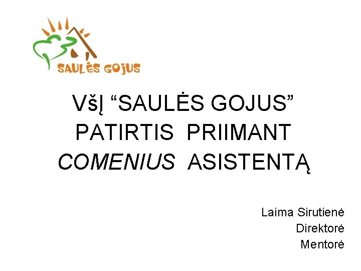 VšĮ “SAULĖS GOJUS” PATIRTIS PRIIMANT COMENIUS ASISTENTĄ Laima Sirutienė Direktorė Mentorė 