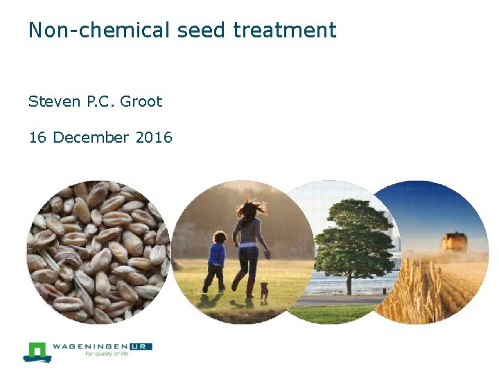 Non-chemical seed treatment Steven P. C. Groot 16 December 2016 