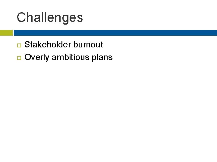 Challenges Stakeholder burnout Overly ambitious plans 