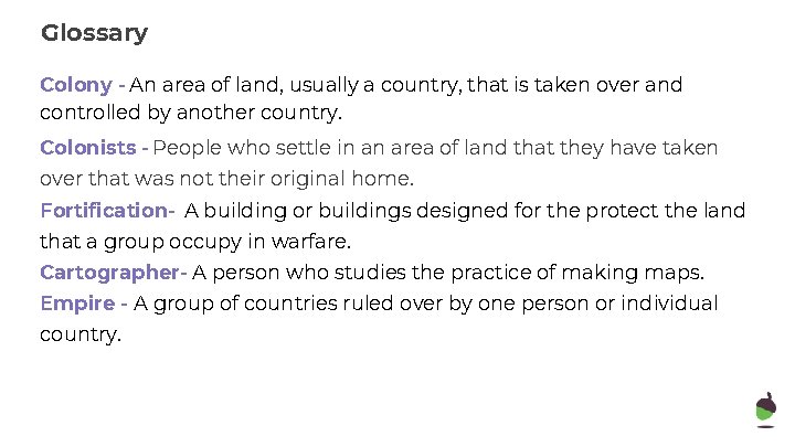 Glossary Colony - An area of land, usually a country, that is taken over