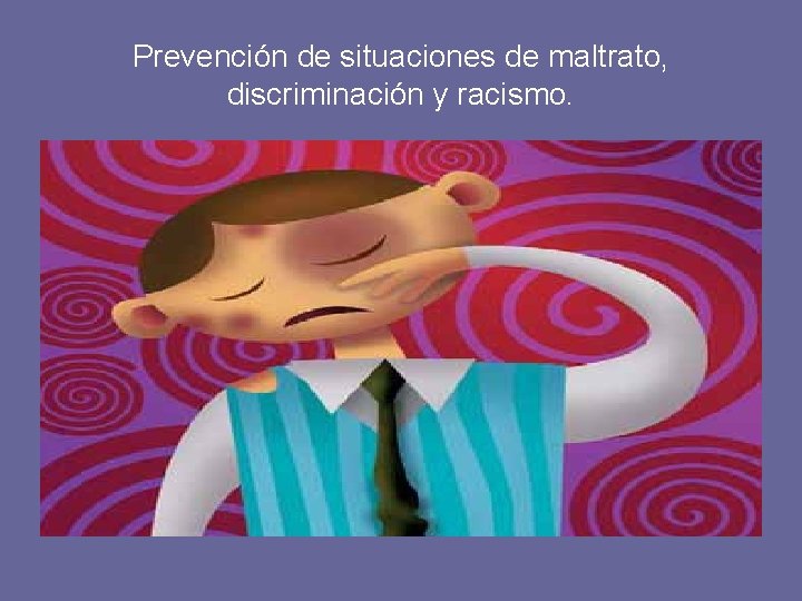Prevención de situaciones de maltrato, discriminación y racismo. 